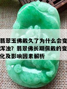 翡翠玉佛戴久了为什么会变浑浊？翡翠佛长期佩戴的变化及影响因素解析