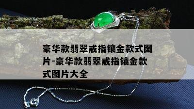 豪华款翡翠戒指镶金款式图片-豪华款翡翠戒指镶金款式图片大全