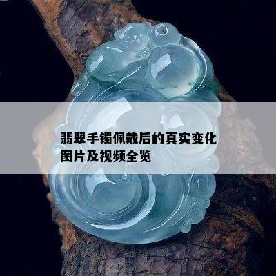 翡翠手镯佩戴后的真实变化图片及视频全览