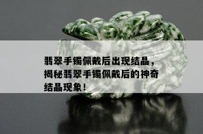 翡翠手镯佩戴后出现结晶，揭秘翡翠手镯佩戴后的神奇结晶现象！