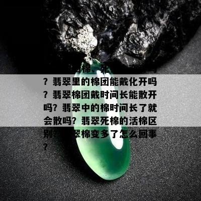 翡翠的团棉、死棉会变种吗？翡翠里的棉团能戴化开吗？翡翠棉团戴时间长能散开吗？翡翠中的棉时间长了就会散吗？翡翠死棉的活棉区别？翡翠棉变多了怎么回事？