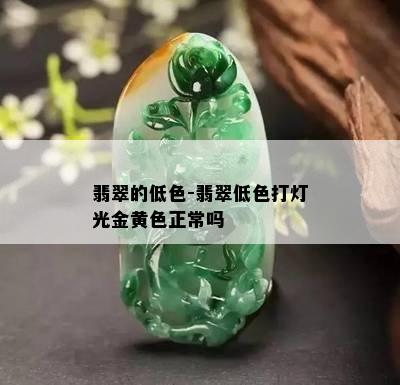 翡翠的低色-翡翠低色打灯光金黄色正常吗