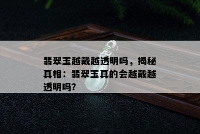 翡翠玉越戴越透明吗，揭秘真相：翡翠玉真的会越戴越透明吗？