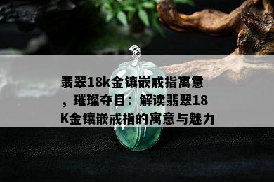 翡翠18k金镶嵌戒指寓意，璀璨夺目：解读翡翠18K金镶嵌戒指的寓意与魅力