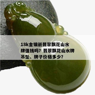 18k金镶嵌翡翠飘花山水牌值钱吗？翡翠飘花山水牌吊坠、牌子价格多少？