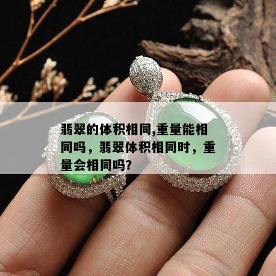 翡翠的体积相同,重量能相同吗，翡翠体积相同时，重量会相同吗？