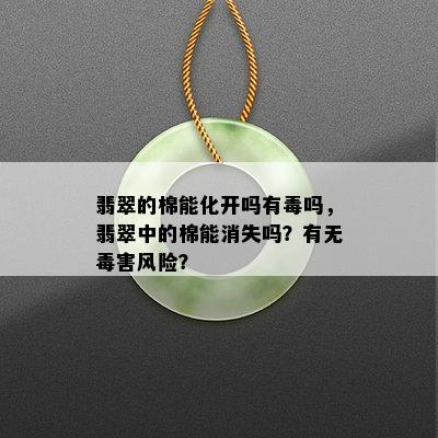 翡翠的棉能化开吗有吗，翡翠中的棉能消失吗？有无害风险？