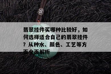 翡翠挂件买哪种比较好，如何选择适合自己的翡翠挂件？从种水、颜色、工艺等方面全面解析