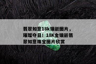 翡翠如意18k镶嵌图片，璀璨夺目！18K金镶嵌翡翠如意珠宝图片欣赏