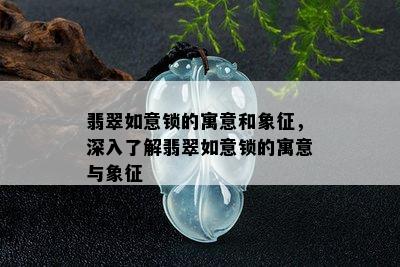 翡翠如意锁的寓意和象征，深入了解翡翠如意锁的寓意与象征