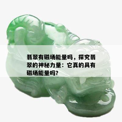 翡翠有磁场能量吗，探究翡翠的神秘力量：它真的具有磁场能量吗？