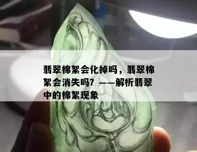 翡翠棉絮会化掉吗，翡翠棉絮会消失吗？——解析翡翠中的棉絮现象