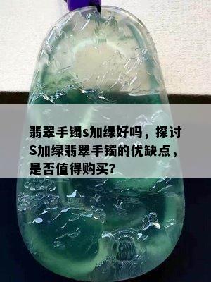 翡翠手镯s加绿好吗，探讨S加绿翡翠手镯的优缺点，是否值得购买？