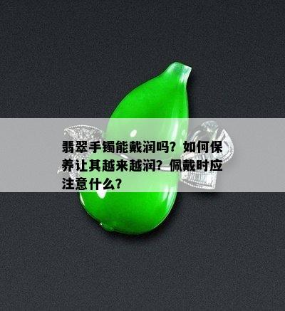 翡翠手镯能戴润吗？如何保养让其越来越润？佩戴时应注意什么？