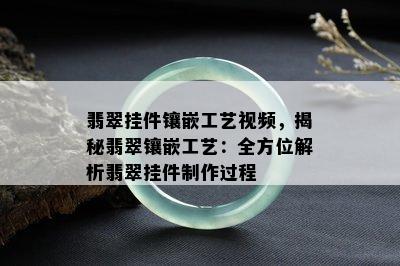 翡翠挂件镶嵌工艺视频，揭秘翡翠镶嵌工艺：全方位解析翡翠挂件制作过程