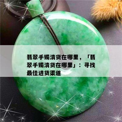 翡翠手镯清货在哪里，「翡翠手镯清货在哪里」：寻找更佳进货渠道