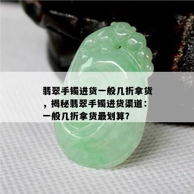 翡翠手镯进货一般几折拿货，揭秘翡翠手镯进货渠道：一般几折拿货最划算？