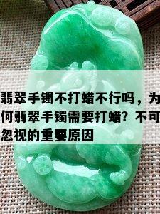 翡翠手镯不打蜡不行吗，为何翡翠手镯需要打蜡？不可忽视的重要原因