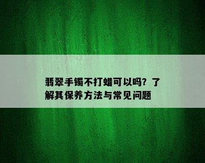 翡翠手镯不打蜡可以吗？了解其保养方法与常见问题