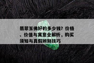 翡翠玉佛好的多少钱？价格、价值与寓意全解析，购买须知与真假辨别技巧