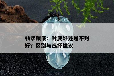 翡翠镶嵌：封底好还是不封好？区别与选择建议