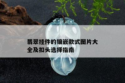 翡翠挂件的镶嵌款式图片大全及扣头选择指南