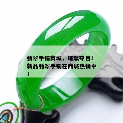 翡翠手镯商城，璀璨夺目！新品翡翠手镯在商城热销中！