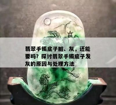 翡翠手镯底子脏、灰，还能要吗？探讨翡翠手镯底子发灰的原因与处理方法