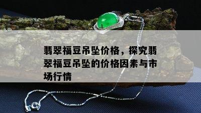 翡翠福豆吊坠价格，探究翡翠福豆吊坠的价格因素与市场行情