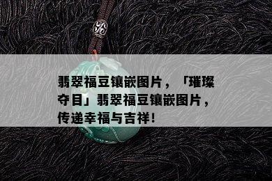 翡翠福豆镶嵌图片，「璀璨夺目」翡翠福豆镶嵌图片，传递幸福与吉祥！