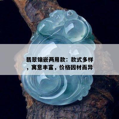 翡翠镶嵌两用款：款式多样，寓意丰富，价格因材而异