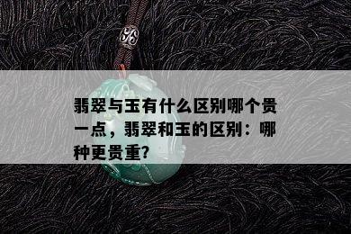 翡翠与玉有什么区别哪个贵一点，翡翠和玉的区别：哪种更贵重？