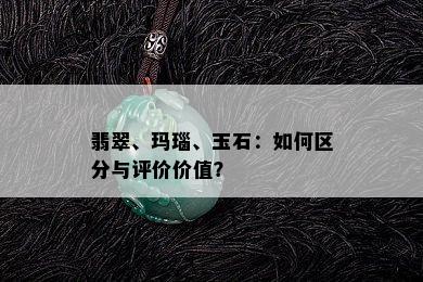 翡翠、玛瑙、玉石：如何区分与评价价值？