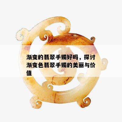 渐变的翡翠手镯好吗，探讨渐变色翡翠手镯的美丽与价值