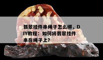 翡翠挂件串绳子怎么绑，DIY教程：如何将翡翠挂件串在绳子上？