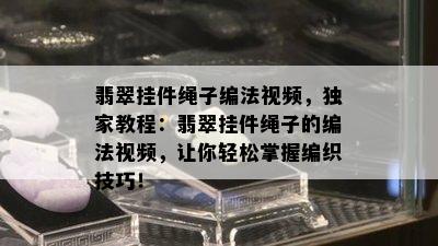 翡翠挂件绳子编法视频，独家教程：翡翠挂件绳子的编法视频，让你轻松掌握编织技巧！