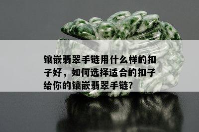 镶嵌翡翠手链用什么样的扣子好，如何选择适合的扣子给你的镶嵌翡翠手链？