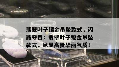 翡翠叶子镶金吊坠款式，闪耀夺目：翡翠叶子镶金吊坠款式，尽显高贵华丽气质！