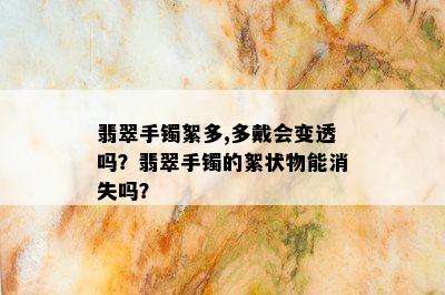 翡翠手镯絮多,多戴会变透吗？翡翠手镯的絮状物能消失吗？