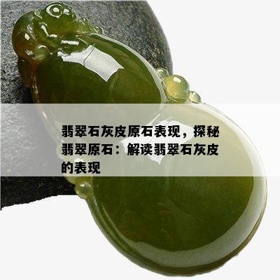 翡翠石灰皮原石表现，探秘翡翠原石：解读翡翠石灰皮的表现