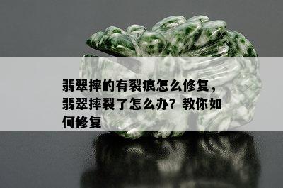 翡翠摔的有裂痕怎么修复，翡翠摔裂了怎么办？教你如何修复