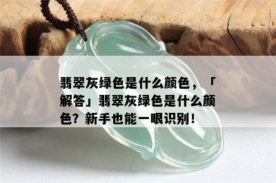 翡翠灰绿色是什么颜色，「解答」翡翠灰绿色是什么颜色？新手也能一眼识别！