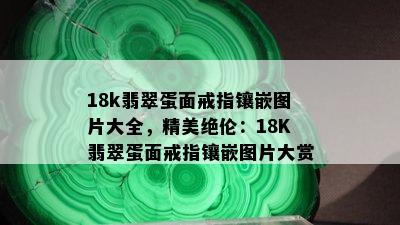 18k翡翠蛋面戒指镶嵌图片大全，精美绝伦：18K翡翠蛋面戒指镶嵌图片大赏