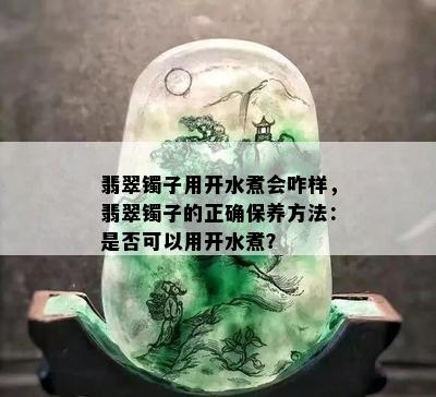 翡翠镯子用开水煮会咋样，翡翠镯子的正确保养方法：是否可以用开水煮？