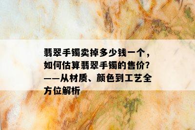 翡翠手镯卖掉多少钱一个，如何估算翡翠手镯的售价？——从材质、颜色到工艺全方位解析