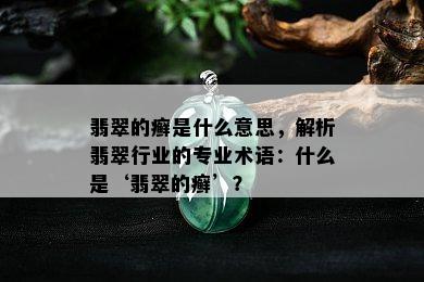 翡翠的癣是什么意思，解析翡翠行业的专业术语：什么是‘翡翠的癣’？