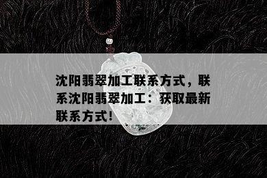 沈阳翡翠加工联系方式，联系沈阳翡翠加工：获取最新联系方式！