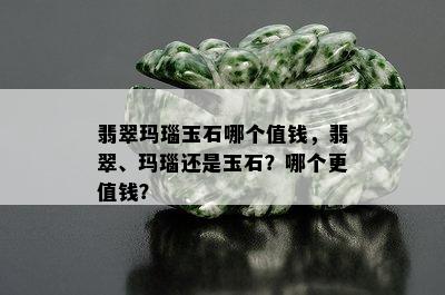 翡翠玛瑙玉石哪个值钱，翡翠、玛瑙还是玉石？哪个更值钱？