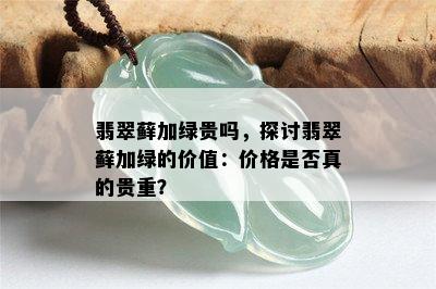 翡翠藓加绿贵吗，探讨翡翠藓加绿的价值：价格是否真的贵重？