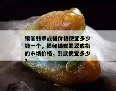 镶嵌翡翠戒指价格便宜多少钱一个，揭秘镶嵌翡翠戒指的市场价格，到底便宜多少？